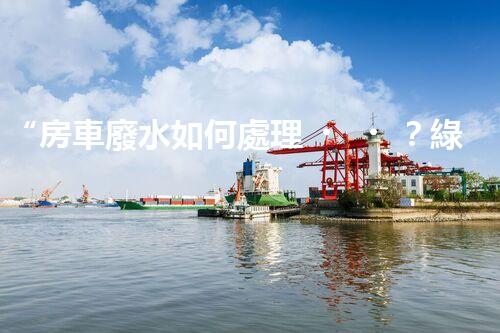 “房車廢水如何處理？綠色環(huán)保新方案引領(lǐng)出行生活！”